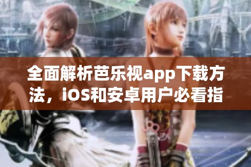 全面解析芭乐视app下载方法，iOS和安卓用户必看指南