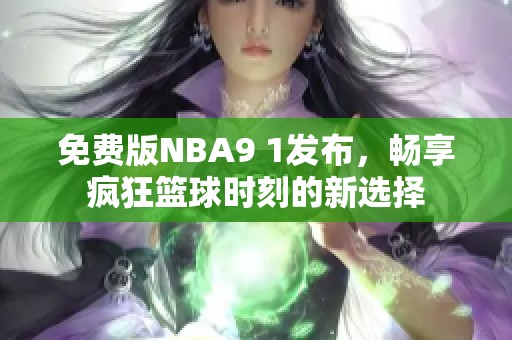 免费版NBA9 1发布，畅享疯狂篮球时刻的新选择