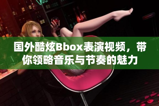 国外酷炫Bbox表演视频，带你领略音乐与节奏的魅力