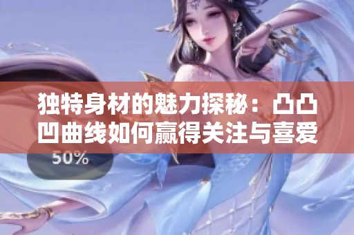 独特身材的魅力探秘：凸凸凹曲线如何赢得关注与喜爱