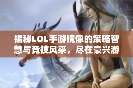 揭秘LOL手游镜像的策略智慧与竞技风采，尽在豪兴游戏网