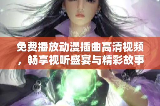 免费播放动漫插曲高清视频，畅享视听盛宴与精彩故事